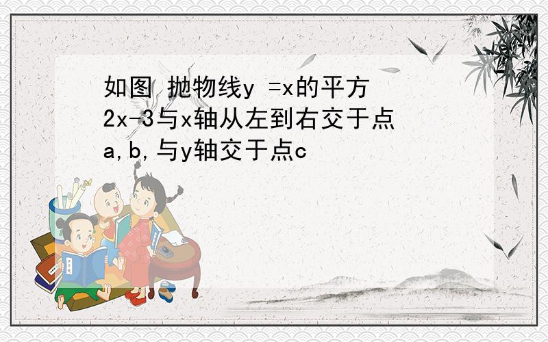 如图 抛物线y =x的平方 2x-3与x轴从左到右交于点a,b,与y轴交于点c