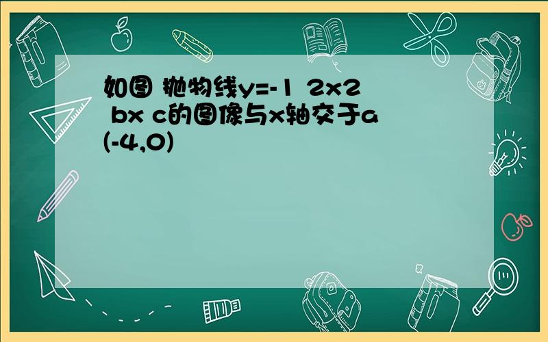 如图 抛物线y=-1 2x2 bx c的图像与x轴交于a(-4,0)