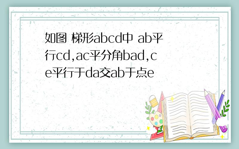 如图 梯形abcd中 ab平行cd,ac平分角bad,ce平行于da交ab于点e