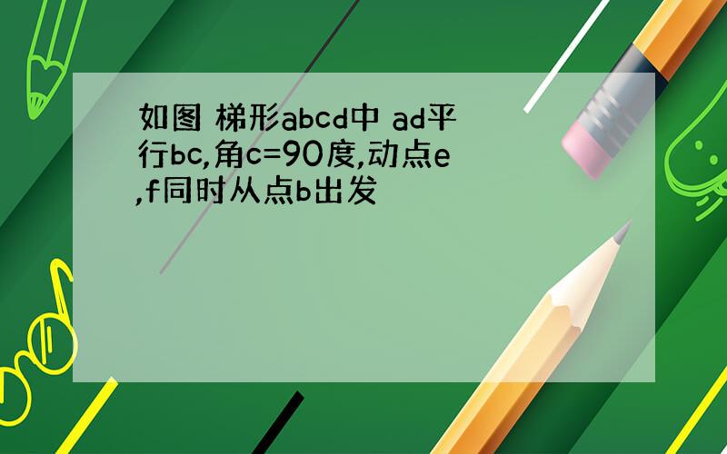 如图 梯形abcd中 ad平行bc,角c=90度,动点e,f同时从点b出发