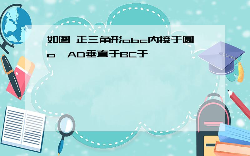 如图 正三角形abc内接于圆o,AD垂直于BC于