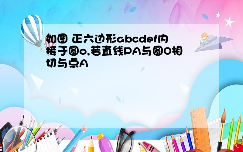 如图 正六边形abcdef内接于圆o,若直线PA与圆O相切与点A