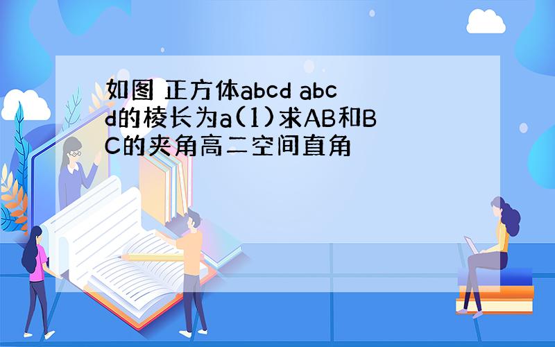 如图 正方体abcd abcd的棱长为a(1)求AB和BC的夹角高二空间直角