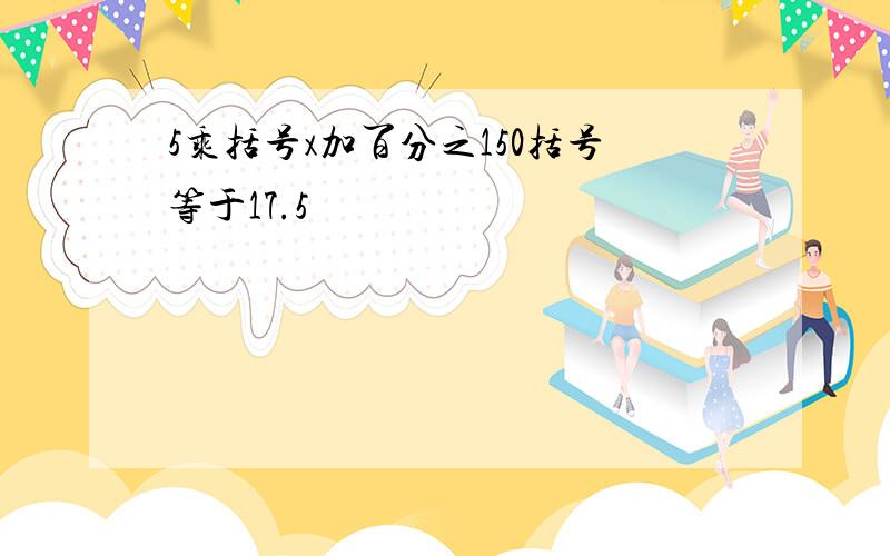 5乘括号x加百分之150括号等于17.5