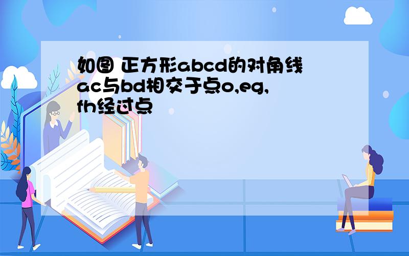 如图 正方形abcd的对角线ac与bd相交于点o,eg,fh经过点