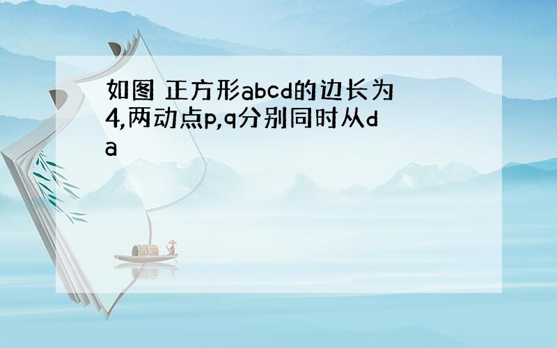 如图 正方形abcd的边长为4,两动点p,q分别同时从da