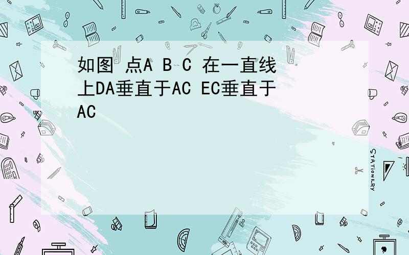 如图 点A B C 在一直线上DA垂直于AC EC垂直于AC