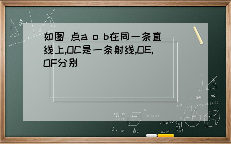 如图 点a o b在同一条直线上,OC是一条射线,OE,OF分别