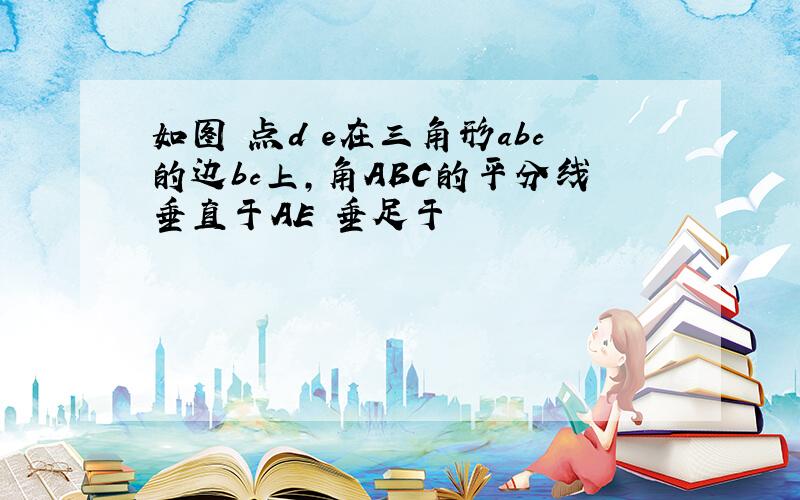 如图 点d e在三角形abc的边bc上,角ABC的平分线垂直于AE 垂足于