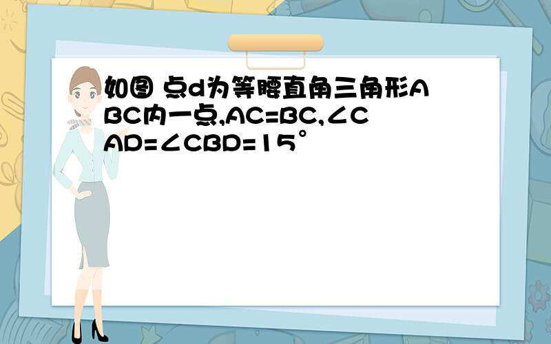 如图 点d为等腰直角三角形ABC内一点,AC=BC,∠CAD=∠CBD=15°