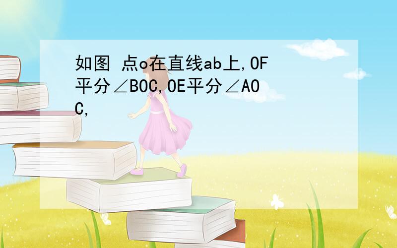 如图 点o在直线ab上,OF平分∠BOC,OE平分∠AOC,