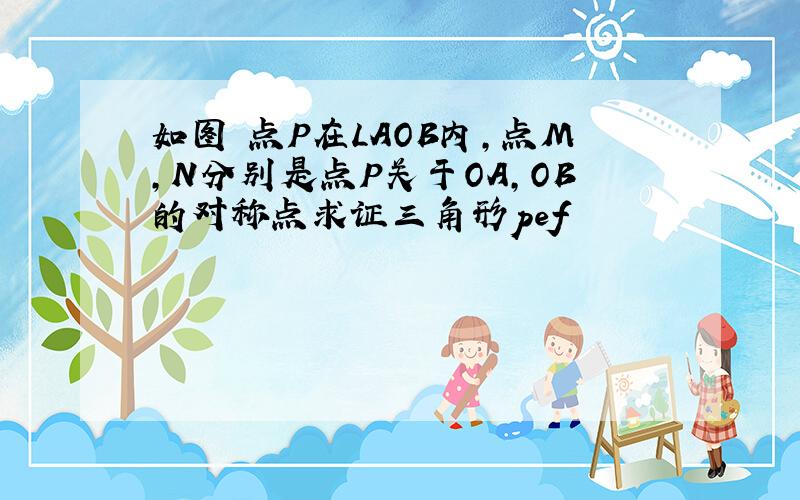 如图 点P在LAOB内,点M,N分别是点P关于OA,OB的对称点求证三角形pef