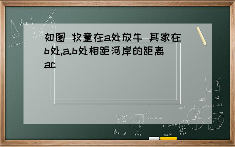 如图 牧童在a处放牛 其家在b处,a.b处相距河岸的距离ac