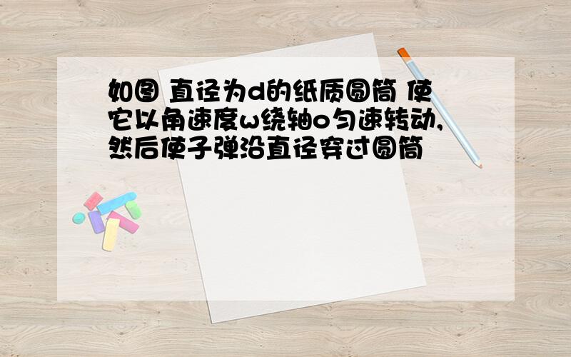 如图 直径为d的纸质圆筒 使它以角速度w绕轴o匀速转动,然后使子弹沿直径穿过圆筒