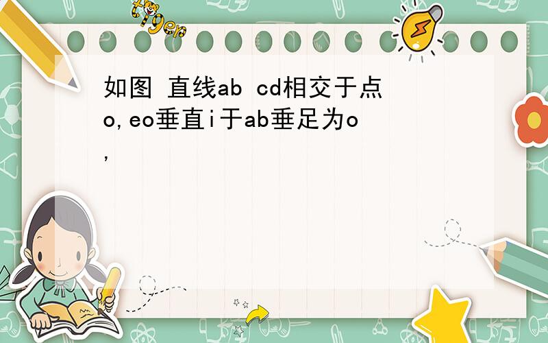 如图 直线ab cd相交于点o,eo垂直i于ab垂足为o,