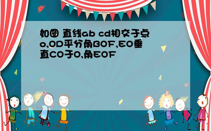 如图 直线ab cd相交于点o,OD平分角BOF,EO垂直CO于O,角EOF