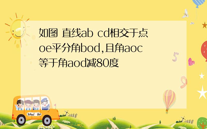 如图 直线ab cd相交于点oe平分角bod,且角aoc等于角aod减80度