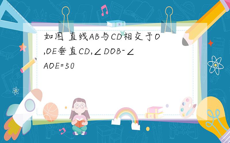 如图 直线AB与CD相交于O,OE垂直CD,∠DOB-∠AOE=50