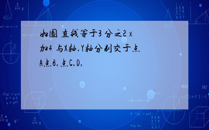 如图 直线等于3 分之2 x加4 与X轴,Y轴分别交于点A点B,点C,D,