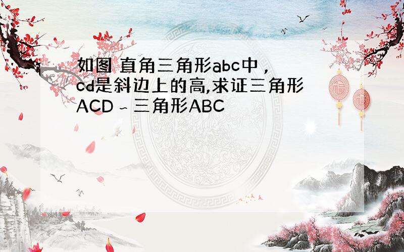 如图 直角三角形abc中 ,cd是斜边上的高,求证三角形ACD∽三角形ABC