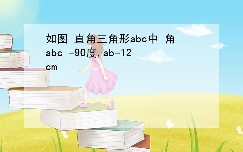 如图 直角三角形abc中 角abc =90度,ab=12cm