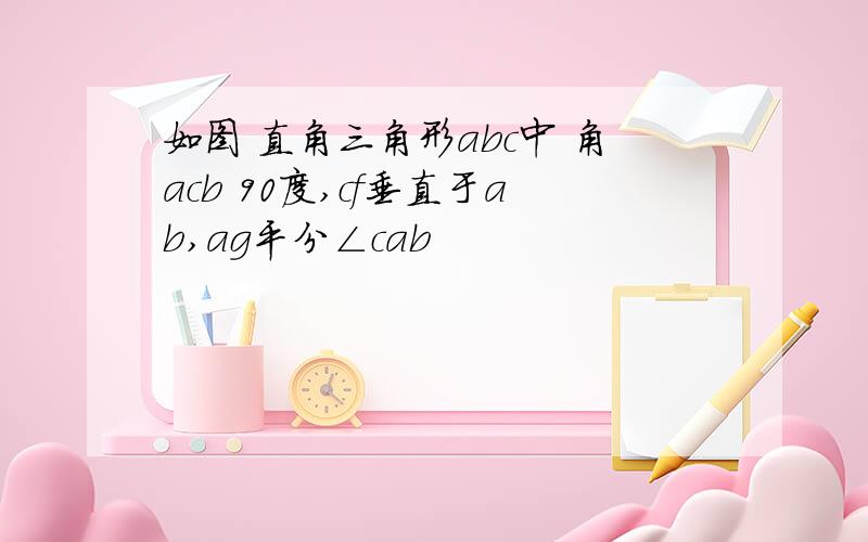 如图 直角三角形abc中 角acb 90度,cf垂直于ab,ag平分∠cab