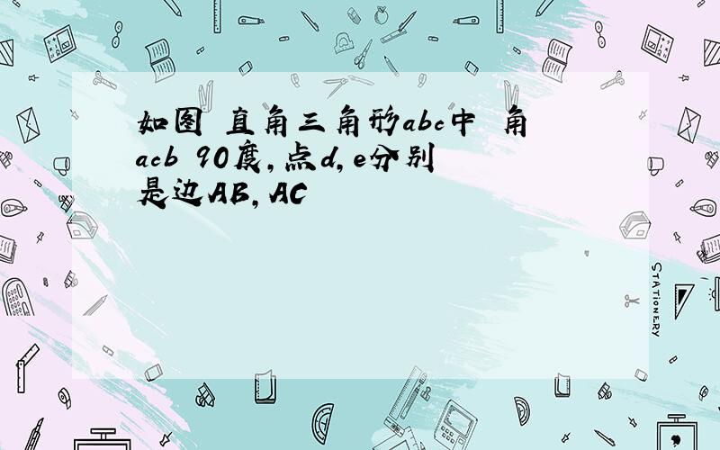 如图 直角三角形abc中 角acb 90度,点d,e分别是边AB,AC