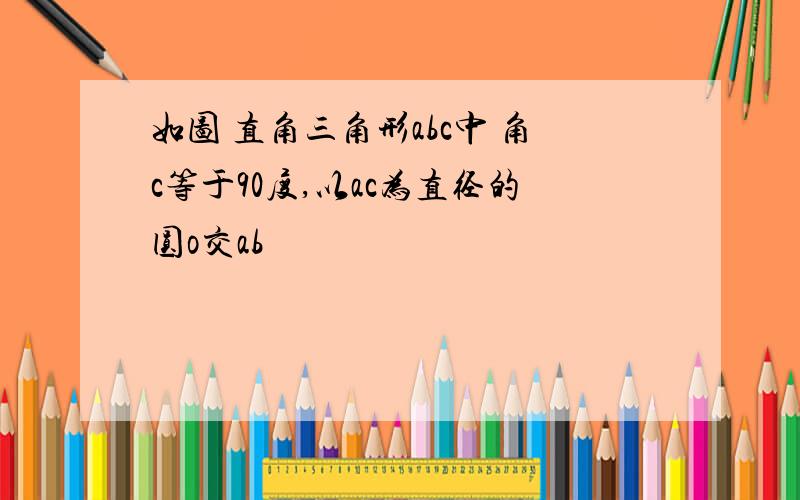 如图 直角三角形abc中 角c等于90度,以ac为直径的圆o交ab