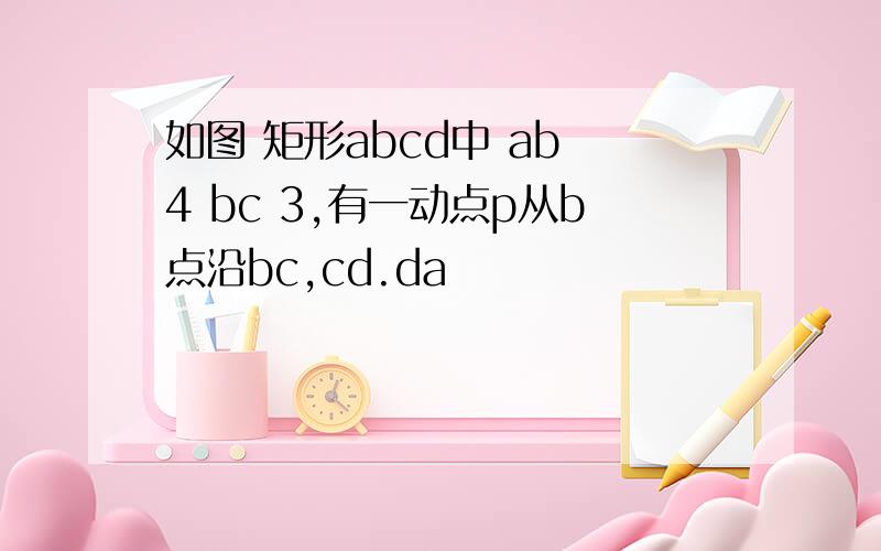 如图 矩形abcd中 ab 4 bc 3,有一动点p从b点沿bc,cd.da