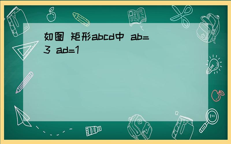 如图 矩形abcd中 ab=3 ad=1