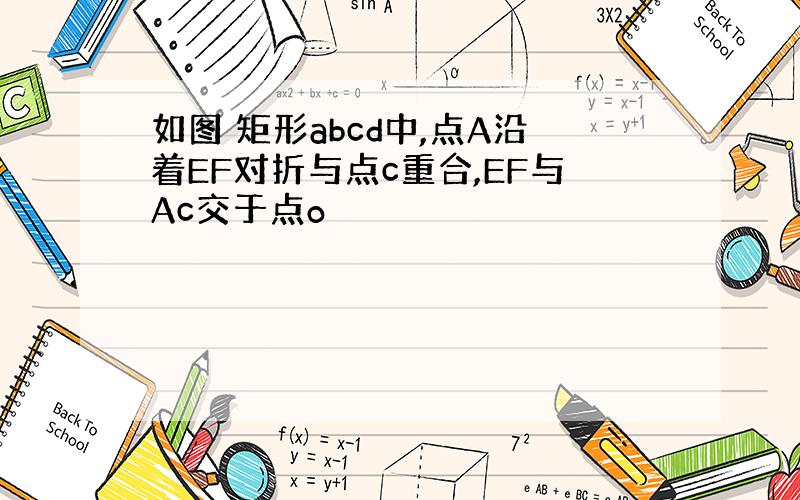 如图 矩形abcd中,点A沿着EF对折与点c重合,EF与Ac交于点o