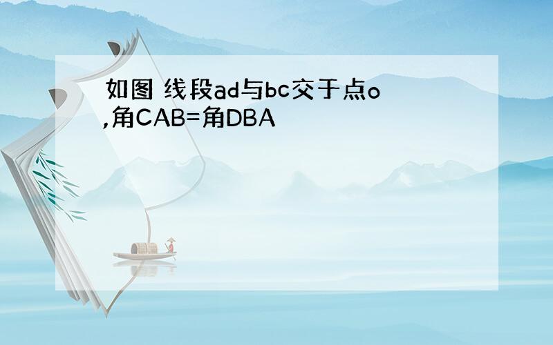 如图 线段ad与bc交于点o,角CAB=角DBA