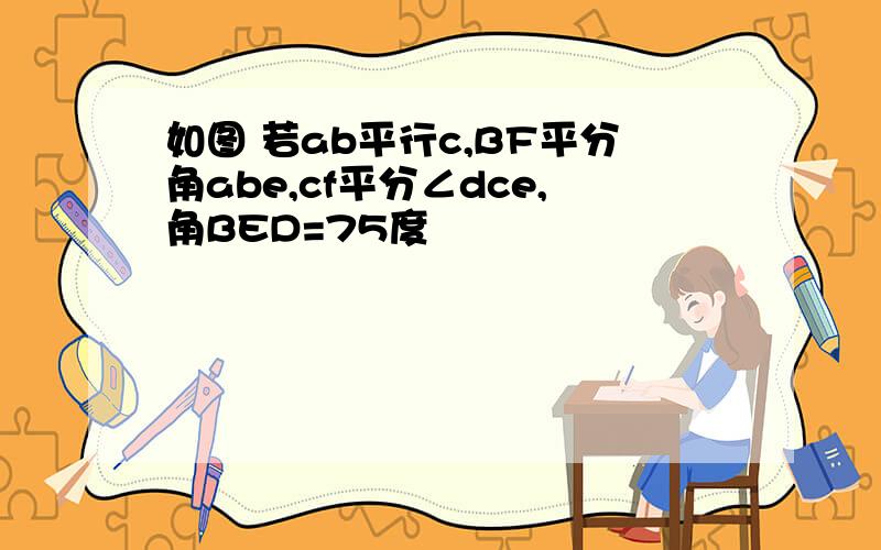 如图 若ab平行c,BF平分角abe,cf平分∠dce,角BED=75度