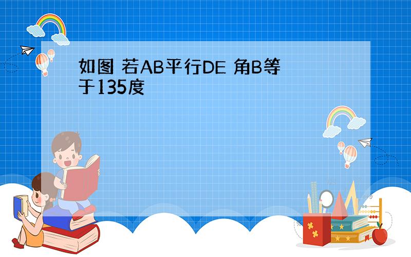 如图 若AB平行DE 角B等于135度