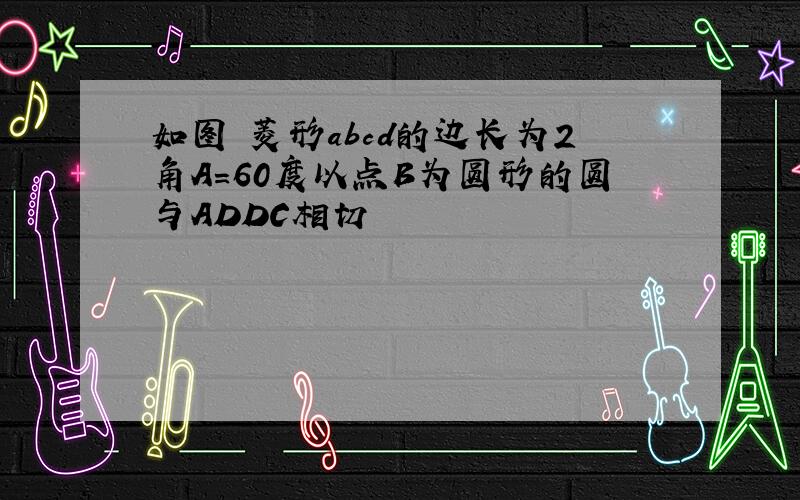 如图 菱形abcd的边长为2角A=60度以点B为圆形的圆与ADDC相切