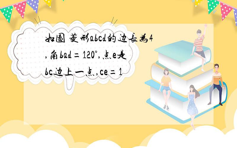 如图 菱形abcd的边长为4,角bad=120°,点e是bc边上一点,ce=1