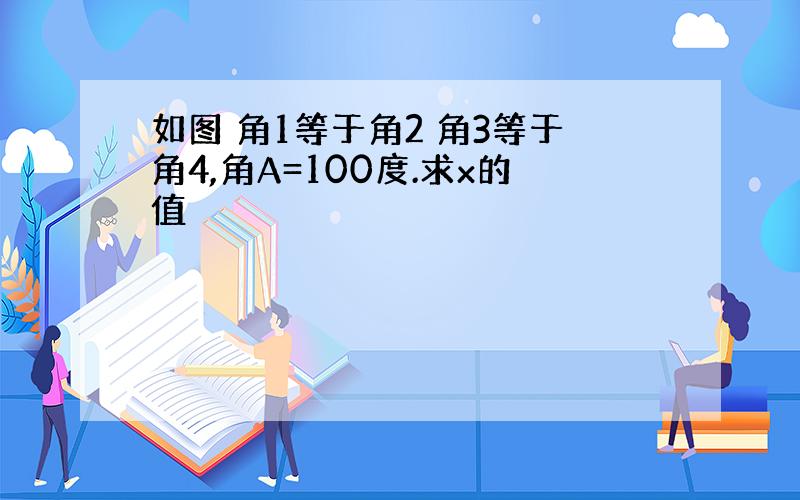 如图 角1等于角2 角3等于角4,角A=100度.求x的值