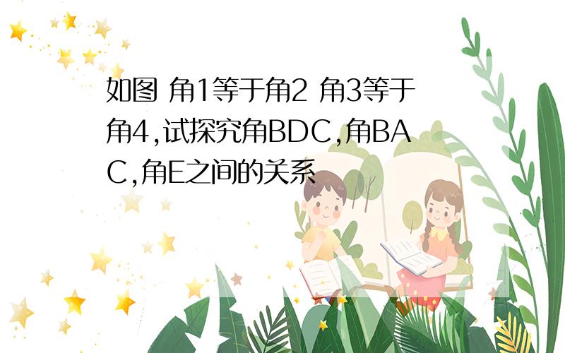 如图 角1等于角2 角3等于角4,试探究角BDC,角BAC,角E之间的关系