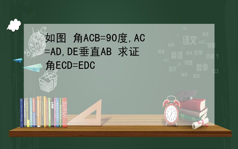 如图 角ACB=90度,AC=AD,DE垂直AB 求证 角ECD=EDC