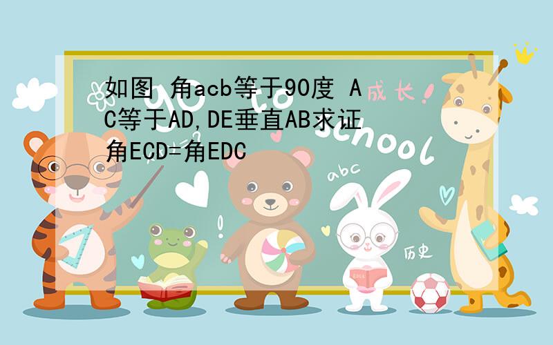 如图 角acb等于90度 AC等于AD,DE垂直AB求证角ECD=角EDC