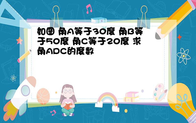 如图 角A等于30度 角B等于50度 角C等于20度 求角ADC的度数