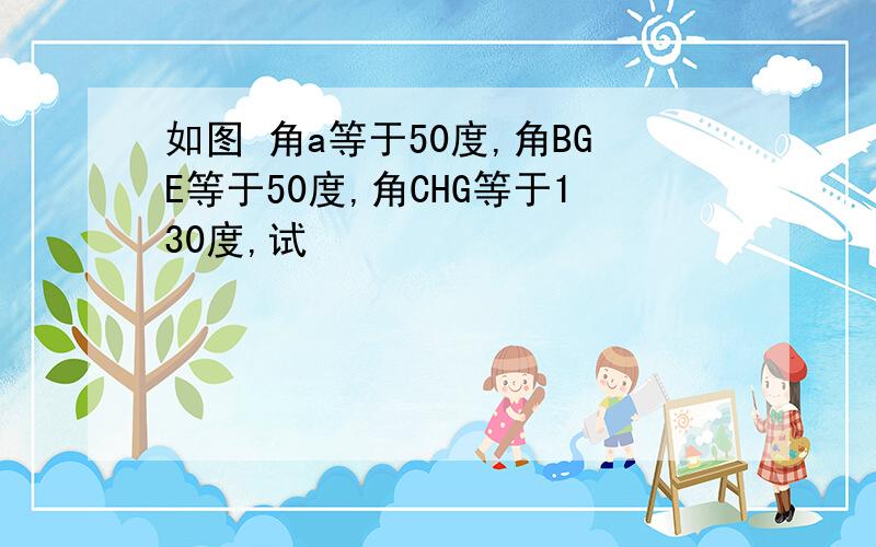 如图 角a等于50度,角BGE等于50度,角CHG等于130度,试