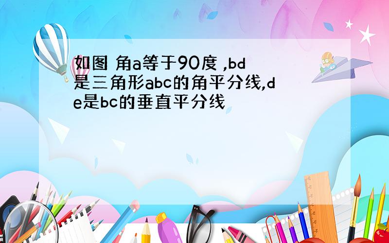 如图 角a等于90度 ,bd是三角形abc的角平分线,de是bc的垂直平分线