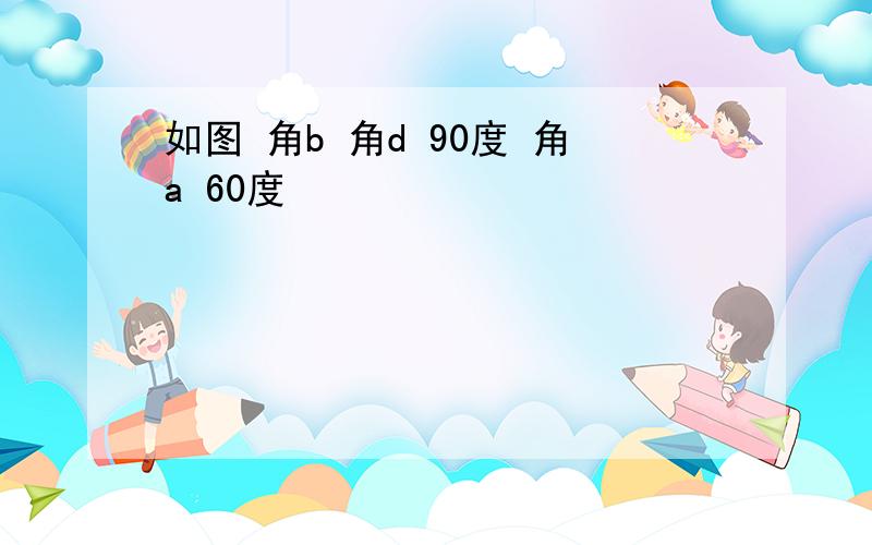 如图 角b 角d 90度 角a 60度