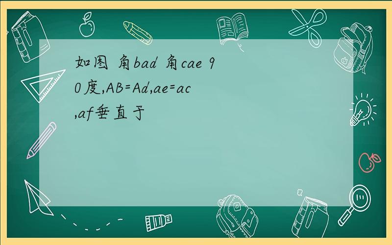 如图 角bad 角cae 90度,AB=Ad,ae=ac,af垂直于