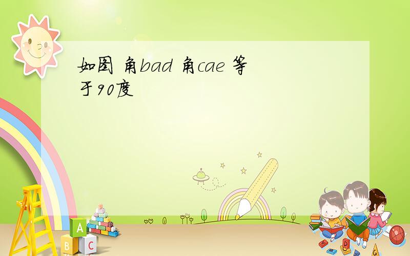 如图 角bad 角cae 等于90度