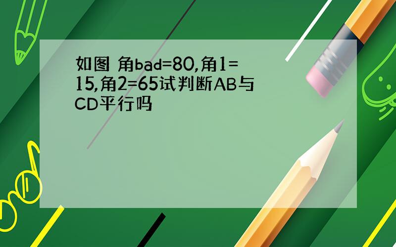 如图 角bad=80,角1=15,角2=65试判断AB与CD平行吗