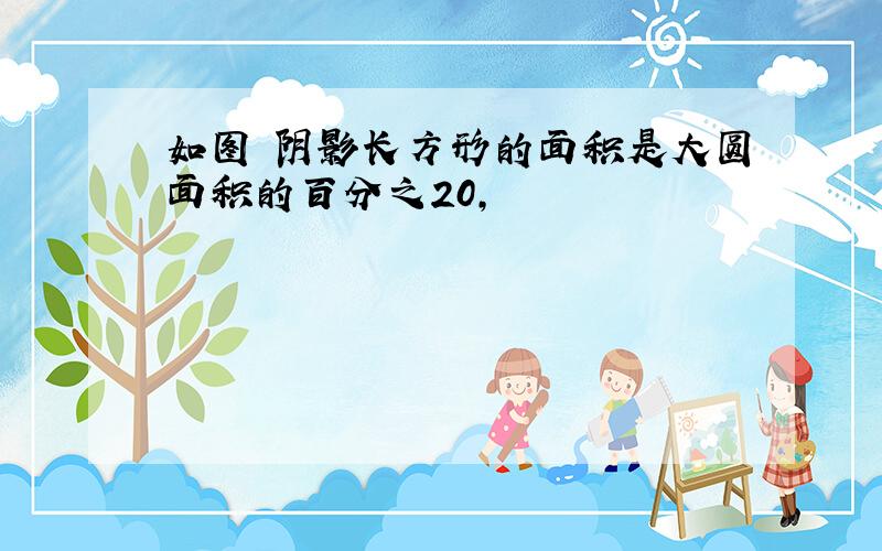 如图 阴影长方形的面积是大圆面积的百分之20,