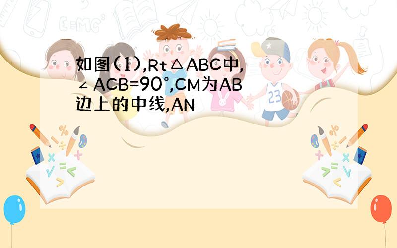 如图(1),Rt△ABC中,∠ACB=90°,CM为AB边上的中线,AN