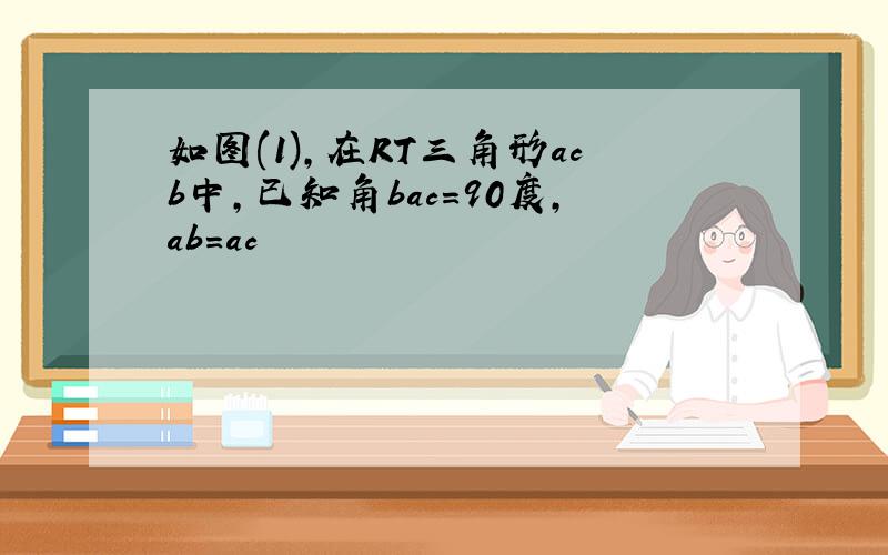 如图(1),在RT三角形acb中,已知角bac=90度,ab=ac